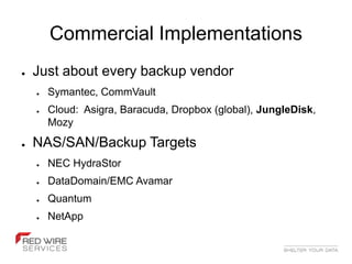 Commercial Implementations
●   Just about every backup vendor
    ●   Symantec, CommVault
    ●   Cloud: Asigra, Baracuda, Dropbox (global), JungleDisk,
        Mozy
●   NAS/SAN/Backup Targets
    ●   NEC HydraStor
    ●   DataDomain/EMC Avamar
    ●   Quantum
    ●   NetApp
 