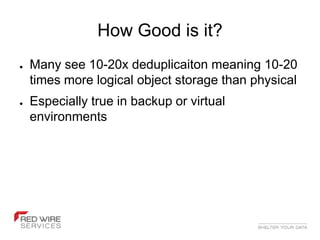 How Good is it?
●   Many see 10-20x deduplicaiton meaning 10-20
    times more logical object storage than physical
●   Especially true in backup or virtual
    environments
 