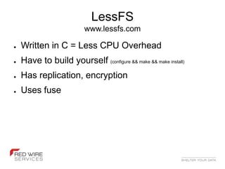 LessFS
                          www.lessfs.com

●   Written in C = Less CPU Overhead
●   Have to build yourself (configure && make && make install)
●   Has replication, encryption
●   Uses fuse
 