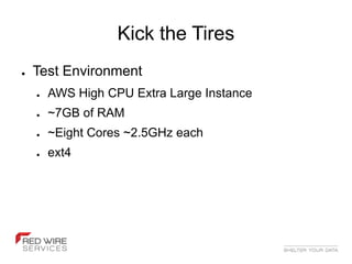 Kick the Tires
●   Test Environment
    ●   AWS High CPU Extra Large Instance
    ●   ~7GB of RAM
    ●   ~Eight Cores ~2.5GHz each
    ●   ext4
 
