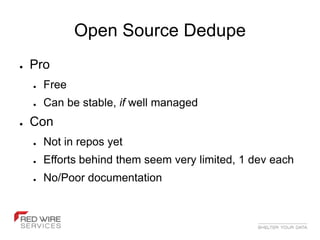 Open Source Dedupe
●   Pro
    ●   Free
    ●   Can be stable, if well managed
●   Con
    ●   Not in repos yet
    ●   Efforts behind them seem very limited, 1 dev each
    ●   No/Poor documentation
 