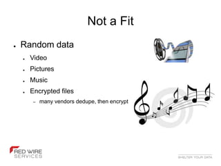 Not a Fit
●   Random data
    ●   Video
    ●   Pictures
    ●   Music
    ●   Encrypted files
         –   many vendors dedupe, then encrypt
 