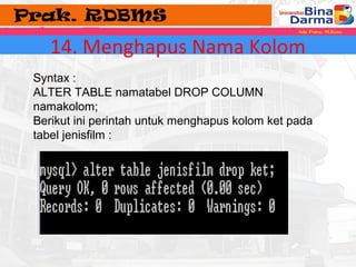 14. Menghapus Nama Kolom 
Syntax : 
ALTER TABLE namatabel DROP COLUMN 
namakolom; 
Berikut ini perintah untuk menghapus kolom ket pada 
tabel jenisfilm : 
 