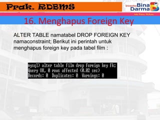 16. Menghapus Foreign Key 
ALTER TABLE namatabel DROP FOREIGN KEY 
namaconstraint; Berikut ini perintah untuk 
menghapus foreign key pada tabel film : 
 