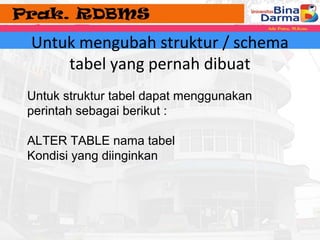 Untuk mengubah struktur / schema 
tabel yang pernah dibuat 
Untuk struktur tabel dapat menggunakan 
perintah sebagai berikut : 
ALTER TABLE nama tabel 
Kondisi yang diinginkan 
 