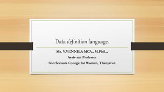 Data definition language.
Ms. V.VENNILA MCA., M.Phil..,
Assistant Professor
Bon Secours College for Women, Thanjavur.
 