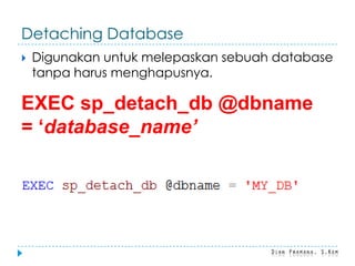 Detaching Database
 Digunakan untuk melepaskan sebuah database
tanpa harus menghapusnya.
EXEC sp_detach_db @dbname
= ‘database_name’
 