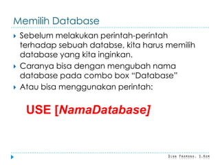 Memilih Database
 Sebelum melakukan perintah-perintah
terhadap sebuah databse, kita harus memilih
database yang kita inginkan.
 Caranya bisa dengan mengubah nama
database pada combo box “Database”
 Atau bisa menggunakan perintah:
USE [NamaDatabase]
 