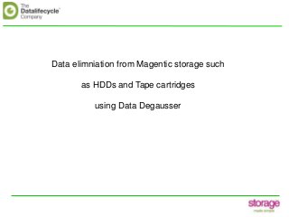 Data elimniation from Magentic storage such
as HDDs and Tape cartridges
using Data Degausser
 