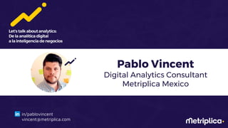 1
Pablo Vincent
Digital Analytics Consultant
Metriplica Mexico
in/pablovincent
vincent@metriplica.com
 