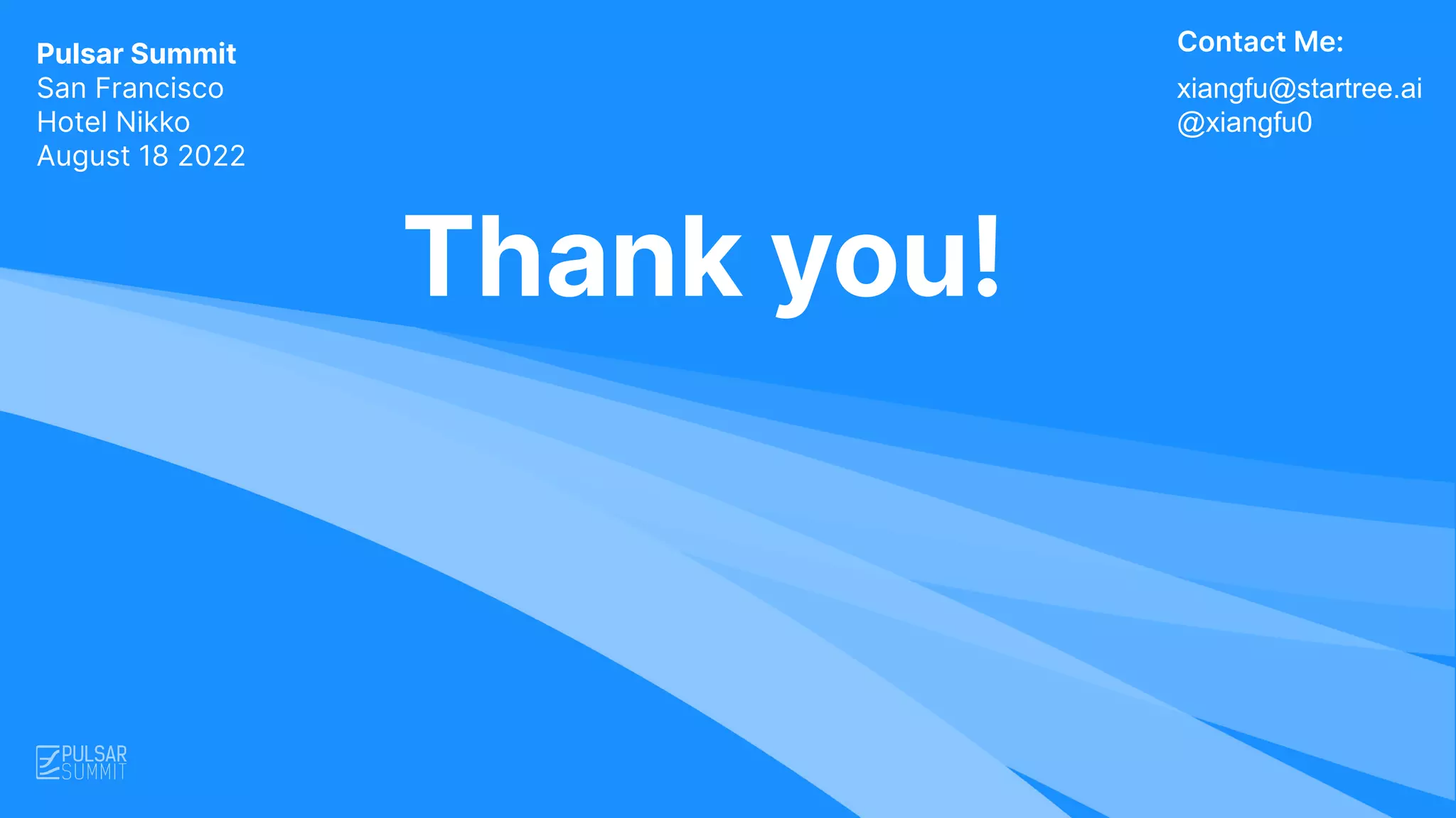 Contact Me:
Thank you!
Pulsar Summit
San Francisco
Hotel Nikko
August 18 2022
xiangfu@startree.ai
@xiangfu0
 