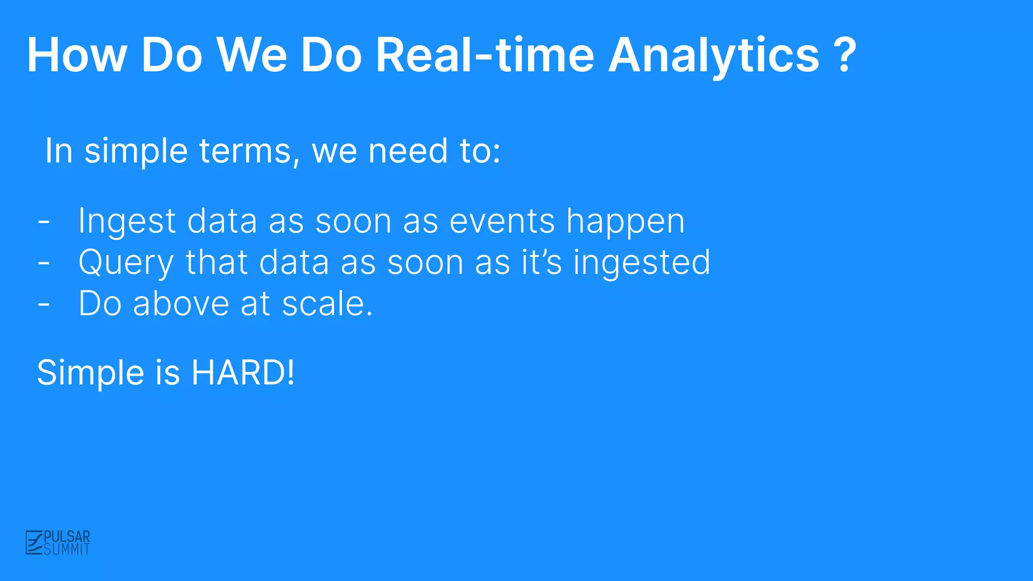 - Ingest data as soon as events happen
- Query that data as soon as it’s ingested
- Do above at scale.
In simple terms, we need to:
How Do We Do Real-time Analytics ?
Simple is HARD!
 