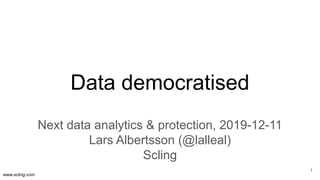 www.scling.com
Data democratised
Next data analytics & protection, 2019-12-11
Lars Albertsson (@lalleal)
Scling
1
 