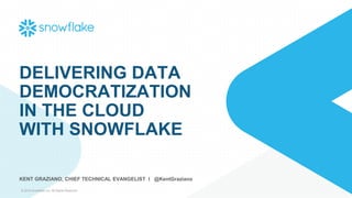 © 2019 Snowflake Inc. All Rights Reserved
DELIVERING DATA
DEMOCRATIZATION
IN THE CLOUD
WITH SNOWFLAKE
KENT GRAZIANO, CHIEF TECHNICAL EVANGELIST I @KentGraziano
 