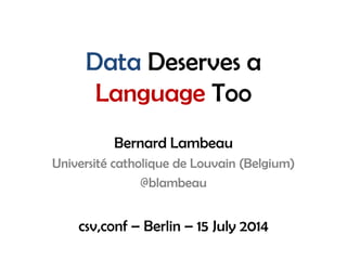 Data Deserves a
Language Too
Bernard Lambeau
Université catholique de Louvain (Belgium)
@blambeau
csv,conf – Berlin – 15 July 2014
 