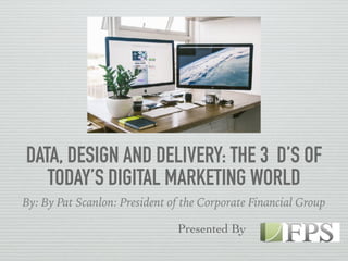DATA, DESIGN AND DELIVERY: THE 3 D’S OF
TODAY’S DIGITAL MARKETING WORLD
By: By Pat Scanlon: President of the Corporate Financial Group
Presented By
 