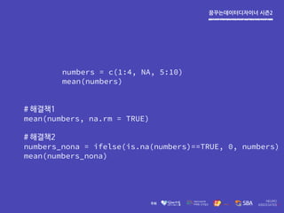 꿈꾸는데이터디자이너 시즌2
numbers = c(1:4, NA, 5:10)
mean(numbers)
# 해결책1
mean(numbers, na.rm = TRUE)
# 해결책2
numbers_nona = ifelse(is.na(numbers)==TRUE, 0, numbers)
mean(numbers_nona)
 