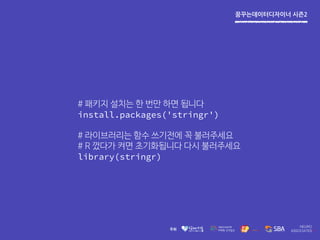 꿈꾸는데이터디자이너 시즌2
# 패키지 설치는 한 번만 하면 됩니다
install.packages('stringr')
# 라이브러리는 함수 쓰기전에 꼭 불러주세요
# R 껐다가 켜면 초기화됩니다 다시 불러주세요
library(stringr)
 