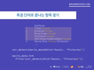 꿈꾸는데이터디자이너 시즌2
특정 단어로 끝나는 항목 찾기
str_detect(movie_data$distributor, 'Pictures$')
movie_data %>%
filter(str_detect(distributor, 'Pictures$'))
distributor
1 TriStar Pictures
2 Universal Pictures
3 Broad Green Pictures
4 Paramount Pictures
5 Walt Disney Studios Motion Pictures
6 Warner Bros. Pictures Distribution
......
 
