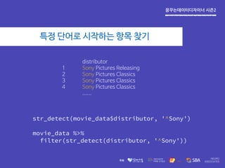 꿈꾸는데이터디자이너 시즌2
특정 단어로 시작하는 항목 찾기
str_detect(movie_data$distributor, '^Sony')
movie_data %>%
filter(str_detect(distributor, '^Sony'))
distributor
1 Sony Pictures Releasing
2 Sony Pictures Classics
3 Sony Pictures Classics
4 Sony Pictures Classics
......
 