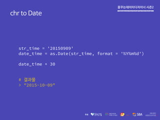 꿈꾸는데이터디자이너 시즌2
str_time = '20150909'
date_time = as.Date(str_time, format = '%Y%m%d')
date_time + 30
# 결과물
> "2015-10-09"
chr to Date
 
