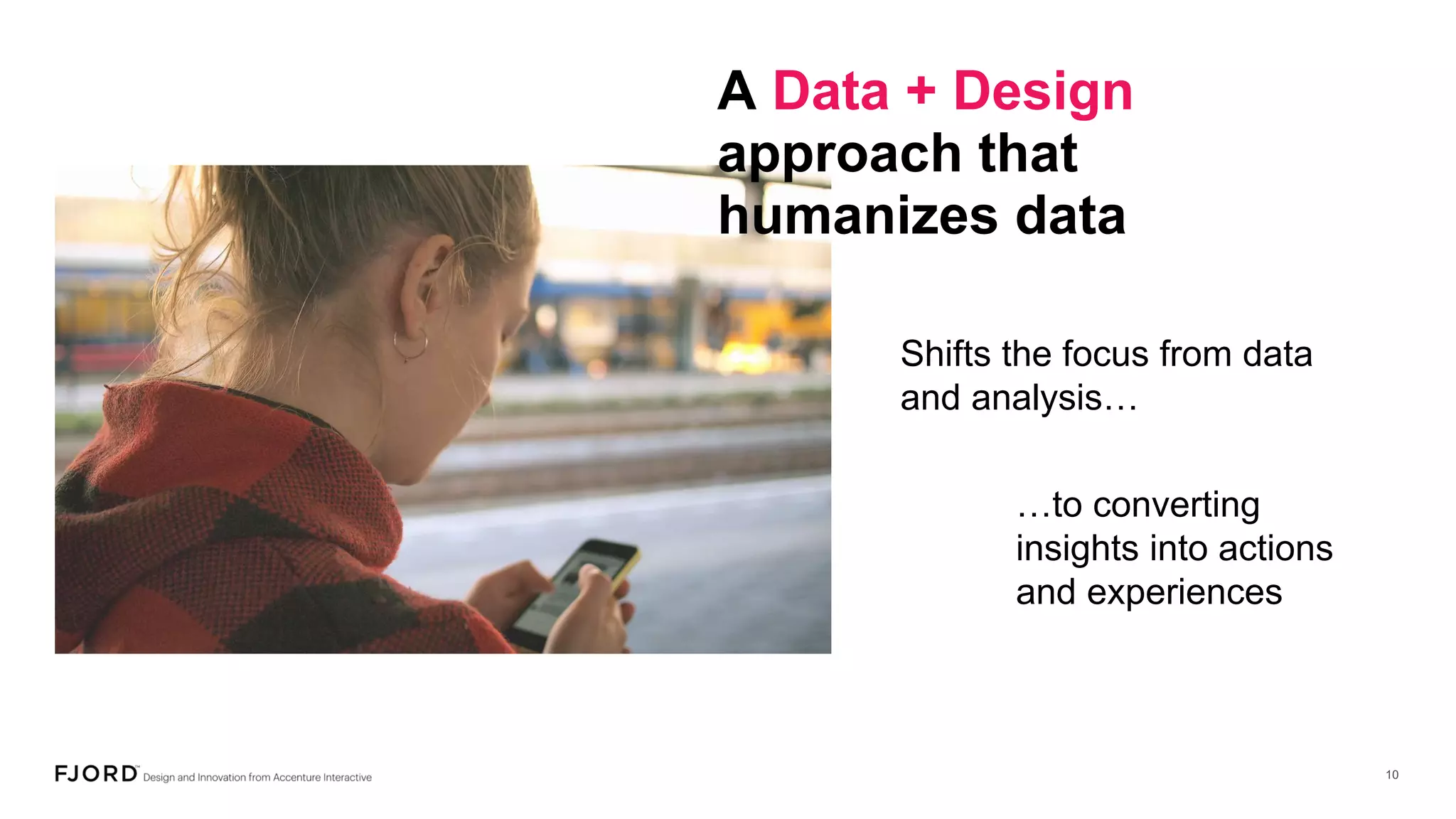 A Data + Design
approach that
humanizes data
…to converting
insights into actions
and experiences
Shifts the focus from data
and analysis…
 