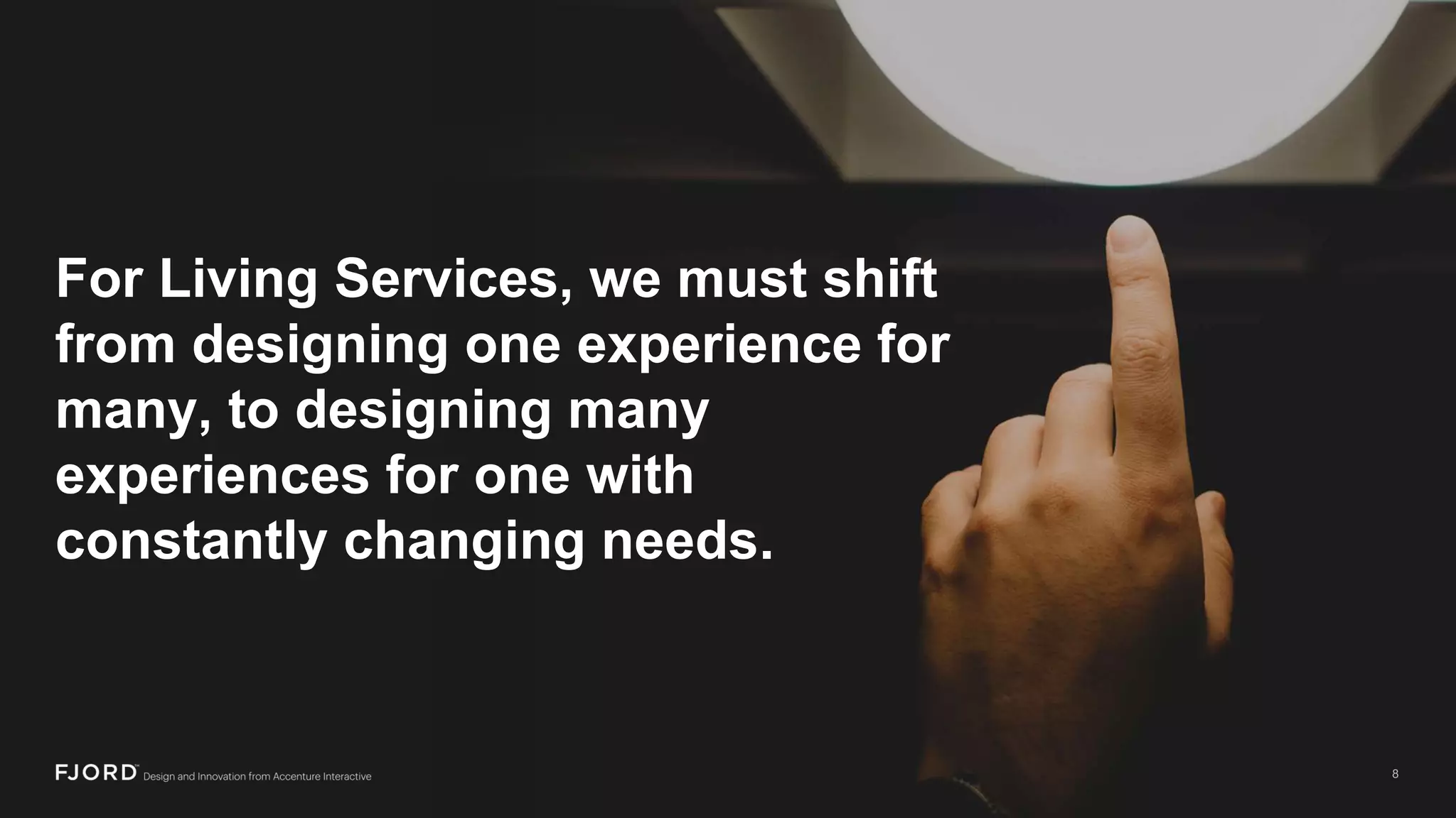 For Living Services, we must shift
from designing one experience for
many, to designing many
experiences for one with
constantly changing needs.
 