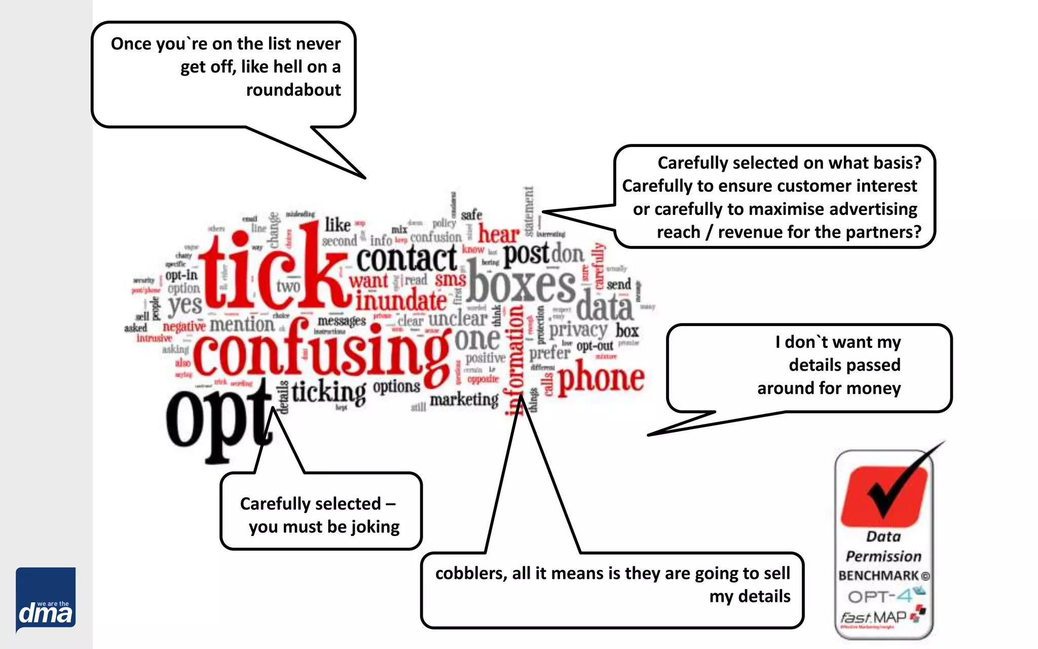 I disliked…Once you`re on the list never
get off, like hell on a
roundabout
cobblers, all it means is they are going to sell
my details
Carefully selected on what basis?
Carefully to ensure customer interest
or carefully to maximise advertising
reach / revenue for the partners?
I don`t want my
details passed
around for money
Carefully selected –
you must be joking
 