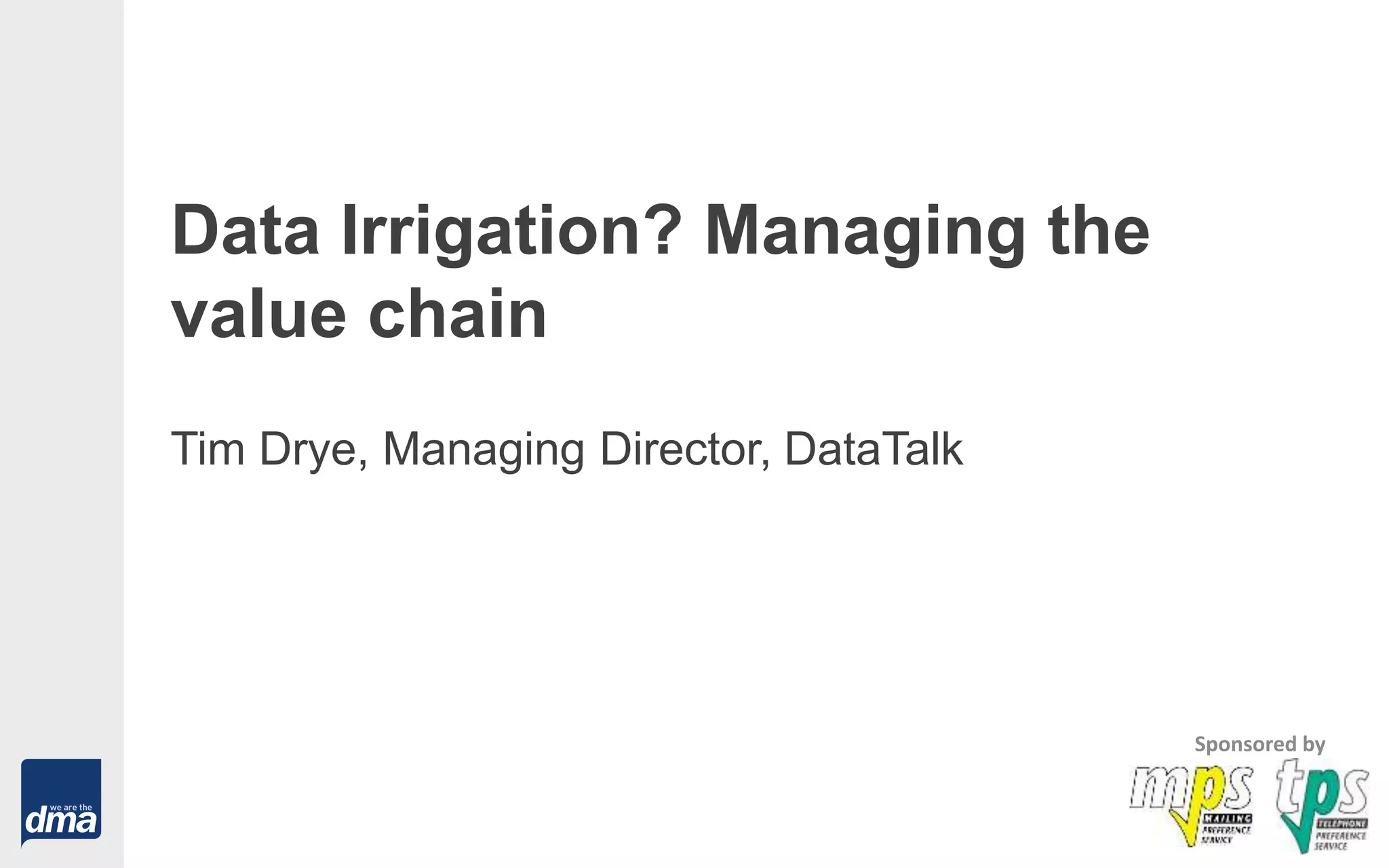Data Irrigation? Managing the
value chain
Tim Drye, Managing Director, DataTalk
Sponsored by
 