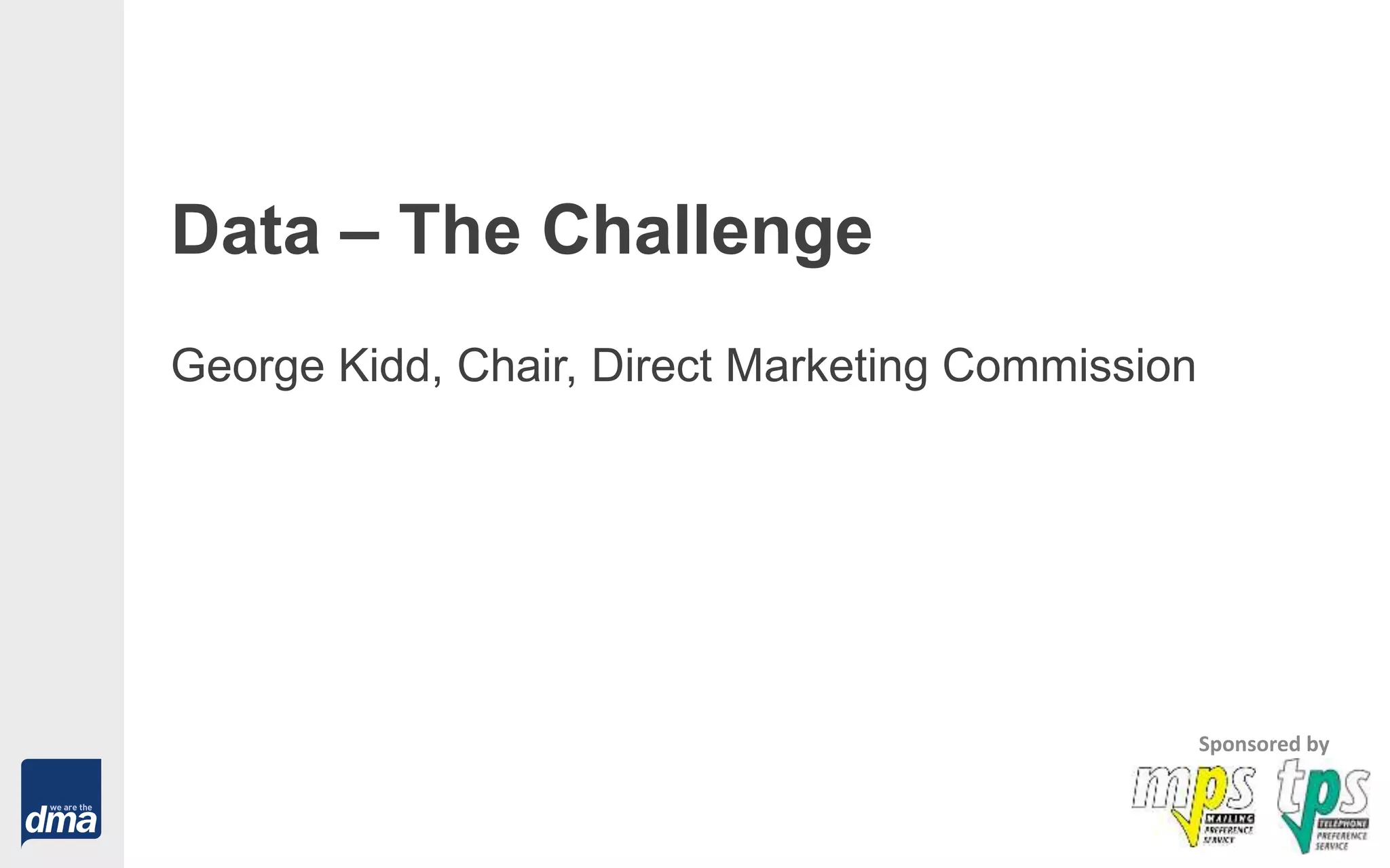 Data – The Challenge
George Kidd, Chair, Direct Marketing Commission
Sponsored by
 