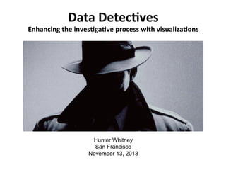 Data	
  Detec'ves	
  
Enhancing	
  the	
  inves'ga've	
  process	
  with	
  visualiza'ons	
  
Hunter Whitney
San Francisco
November 13, 2013
 