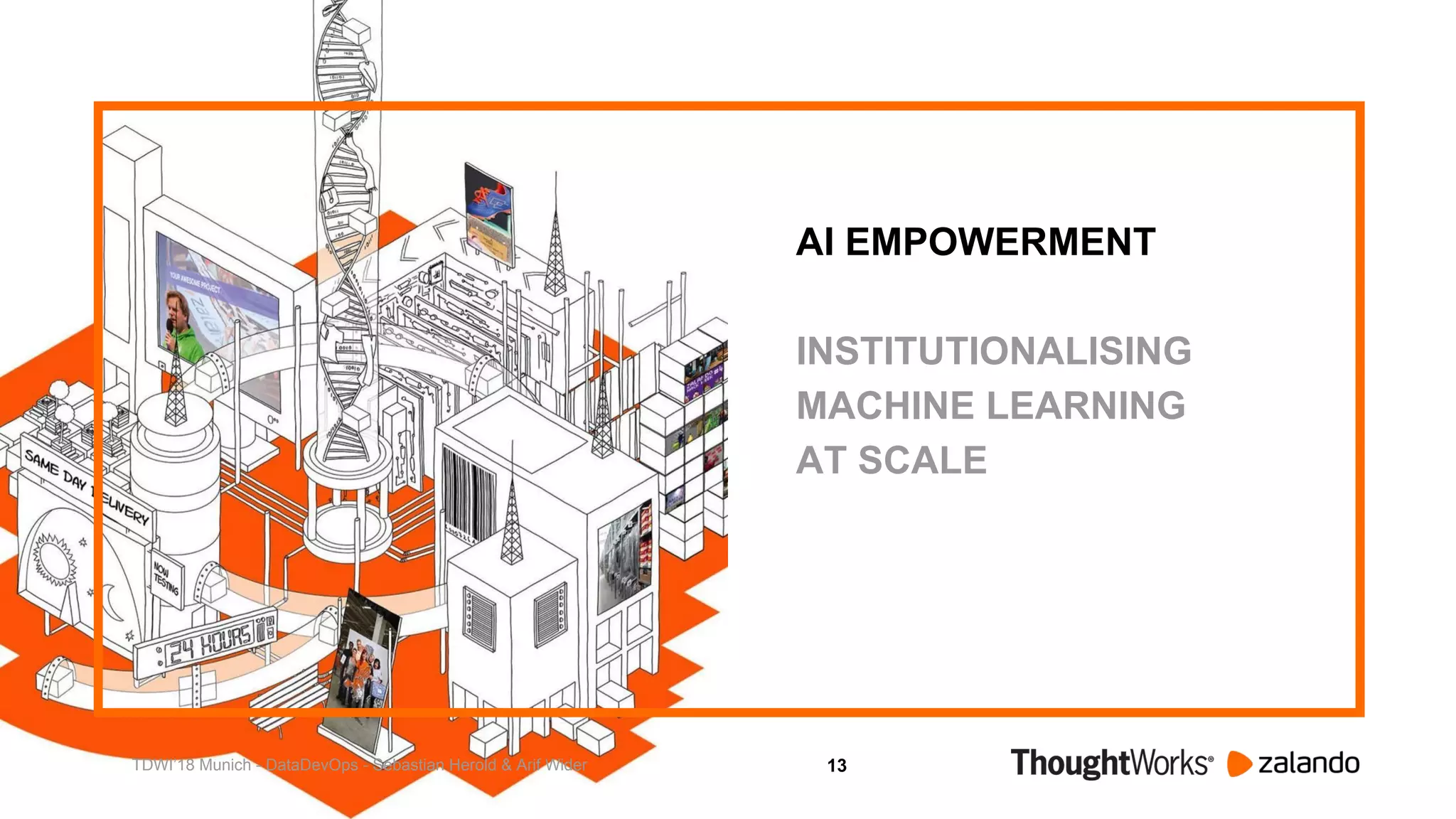 13
AI EMPOWERMENT
INSTITUTIONALISING
MACHINE LEARNING
AT SCALE
TDWI’18 Munich - DataDevOps - Sebastian Herold & Arif Wider
 