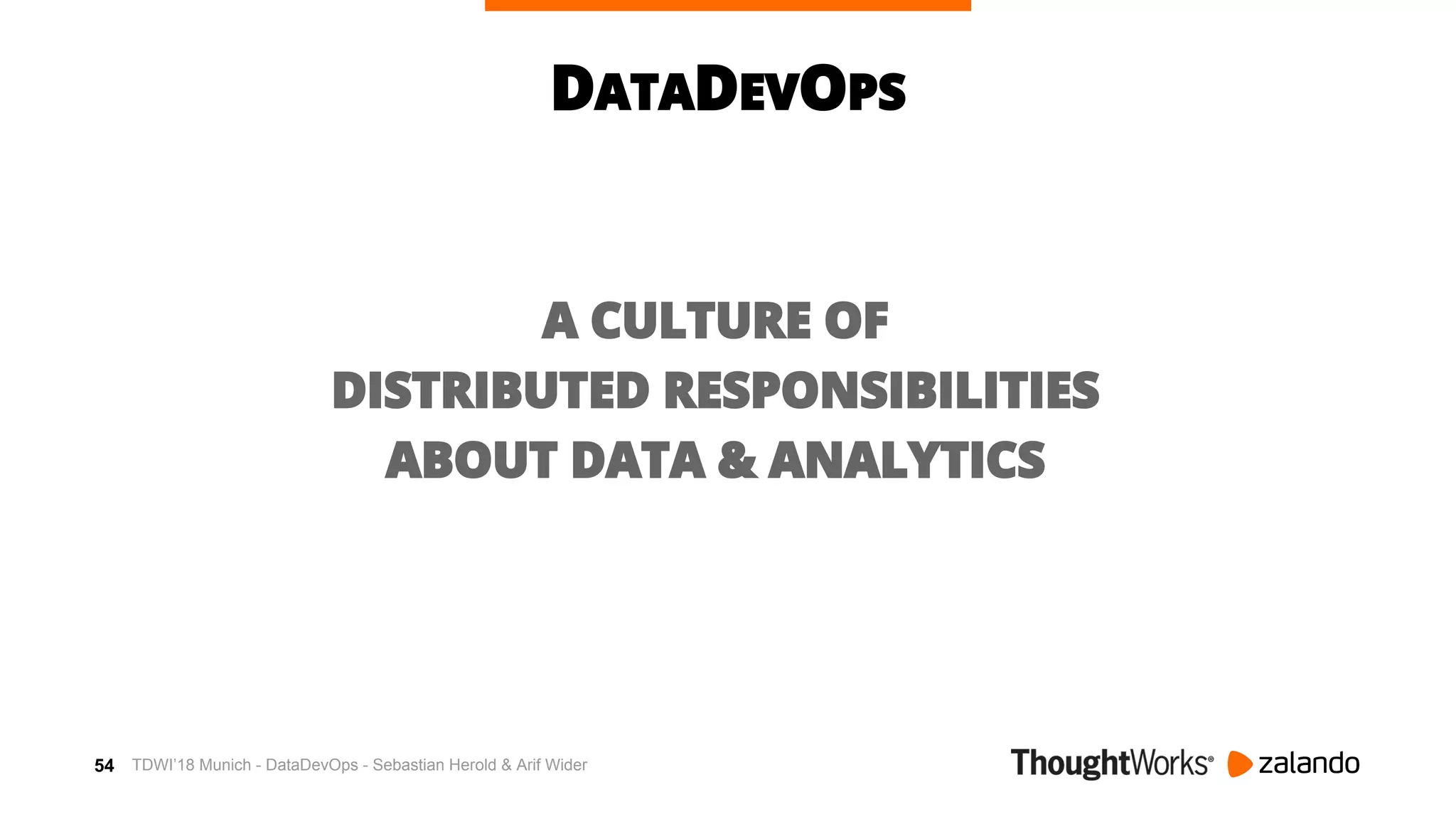 54
DATADEVOPS
A CULTURE OF
DISTRIBUTED RESPONSIBILITIES
ABOUT DATA & ANALYTICS
TDWI’18 Munich - DataDevOps - Sebastian Herold & Arif Wider
 