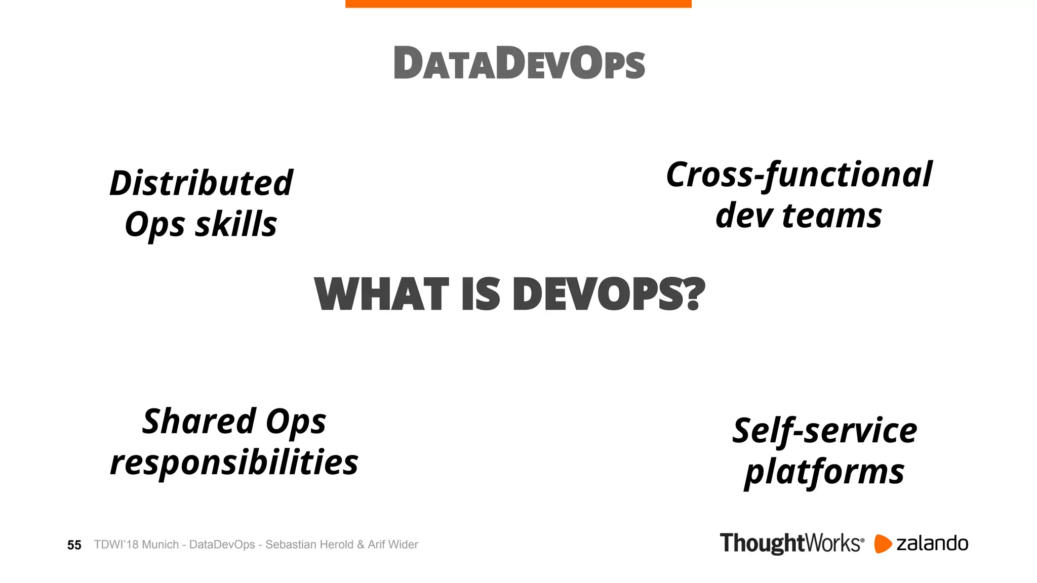 55
DATADEVOPS
WHAT IS DEVOPS?
Distributed
Ops skills
Shared Ops
responsibilities
Self-service
platforms
Cross-functional
dev teams
TDWI’18 Munich - DataDevOps - Sebastian Herold & Arif Wider
 