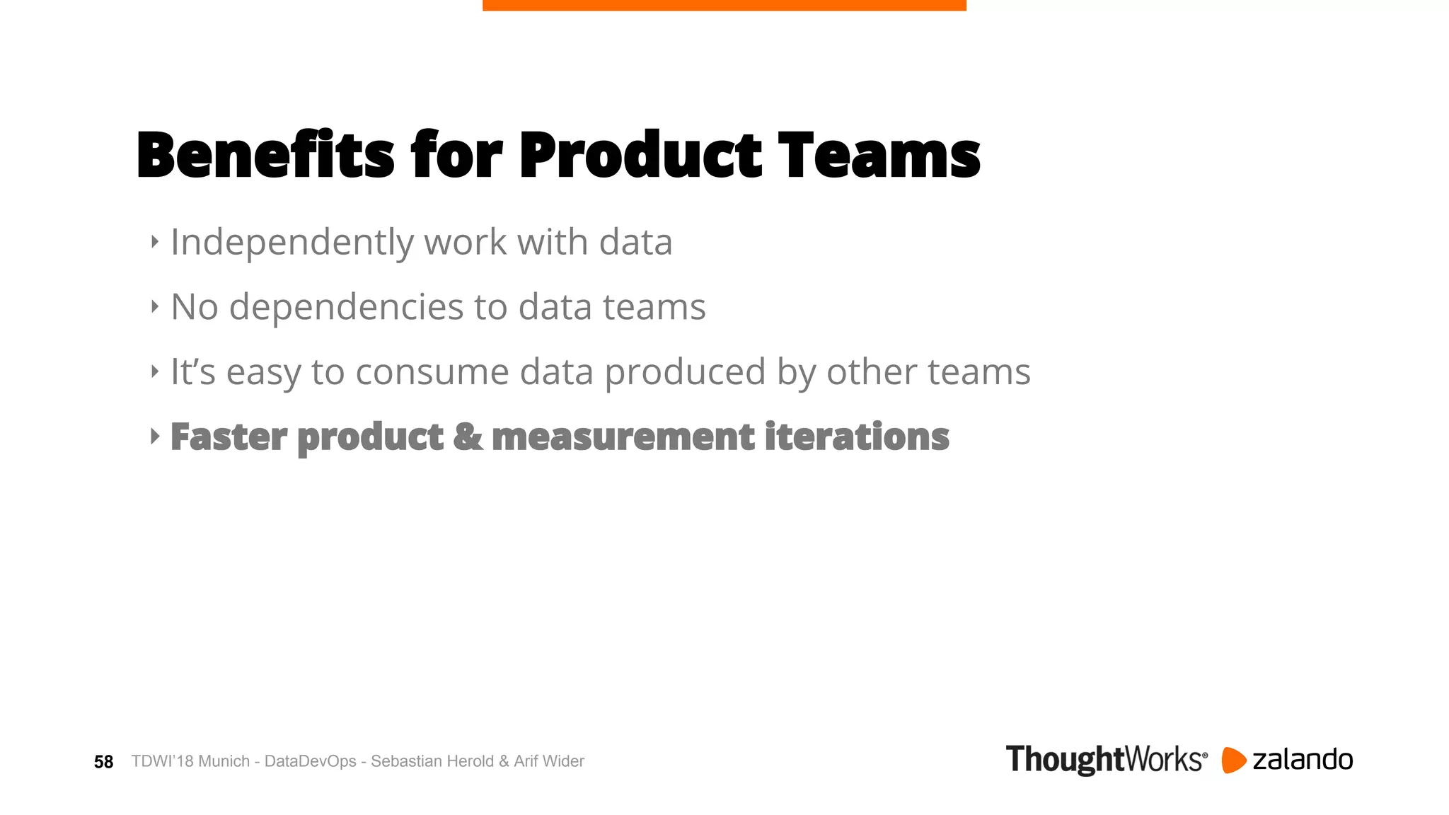 58
Benefits for Product Teams
‣ Independently work with data
‣ No dependencies to data teams
‣ It’s easy to consume data produced by other teams
‣ Faster product & measurement iterations
TDWI’18 Munich - DataDevOps - Sebastian Herold & Arif Wider
 