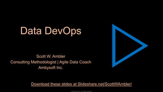Data DevOps
Scott W. Ambler
Consulting Methodologist | Agile Data Coach
Ambysoft Inc.
© Ambysoft Inc. All rights reserved.
1
Download these slides at Slideshare.net/ScottWAmbler/
 