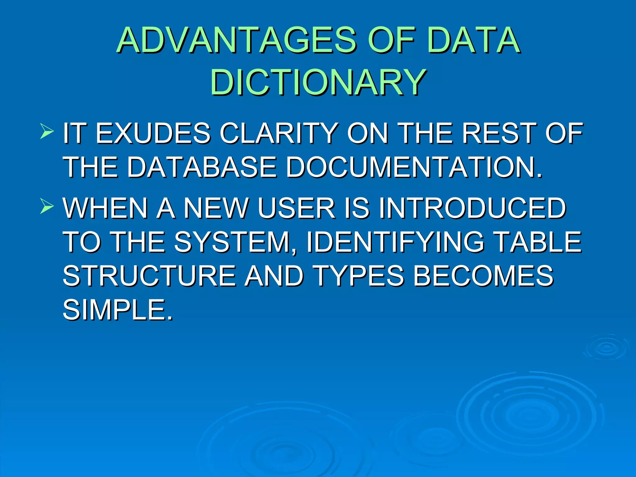 ADVANTAGES OF DATA DICTIONARY IT EXUDES CLARITY ON THE REST OF THE DATABASE DOCUMENTATION. WHEN A NEW USER IS INTRODUCED TO THE SYSTEM, IDENTIFYING TABLE STRUCTURE AND TYPES BECOMES SIMPLE. 