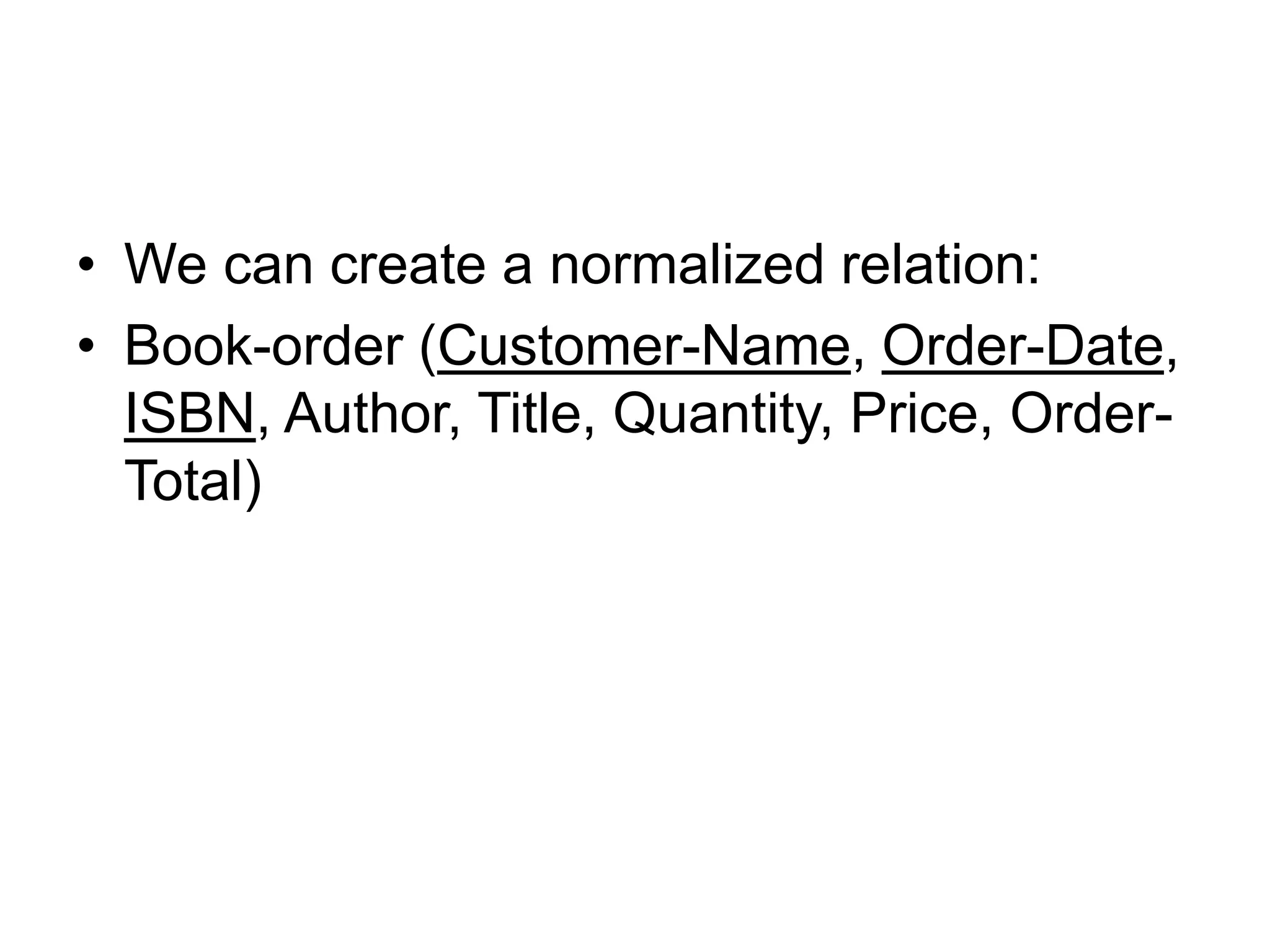 • We can create a normalized relation:
• Book-order (Customer-Name, Order-Date,
ISBN, Author, Title, Quantity, Price, Order-
Total)
 