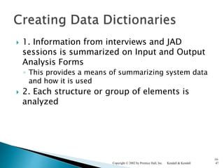  1. Information from interviews and JAD
sessions is summarized on Input and Output
Analysis Forms
◦ This provides a means of summarizing system data
and how it is used
 2. Each structure or group of elements is
analyzed
Kendall & KendallCopyright © 2002 by Prentice Hall, Inc.
10-
47
 