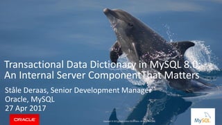 Copyright © 2017, Oracle and/or its affiliates. All rights reserved. |
Transactional Data Dictionary in MySQL 8.0:
An Internal Server ComponentThat Matters
Ståle Deraas, Senior Development Manager
Oracle, MySQL
27 Apr 2017
Copyright © 2017, Oracle and/or its affiliates. All rights reserved.
 