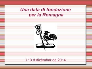 Una data di fondazione
per la Romagna
Furlè, i 13 d dizèmbar de 2014
 