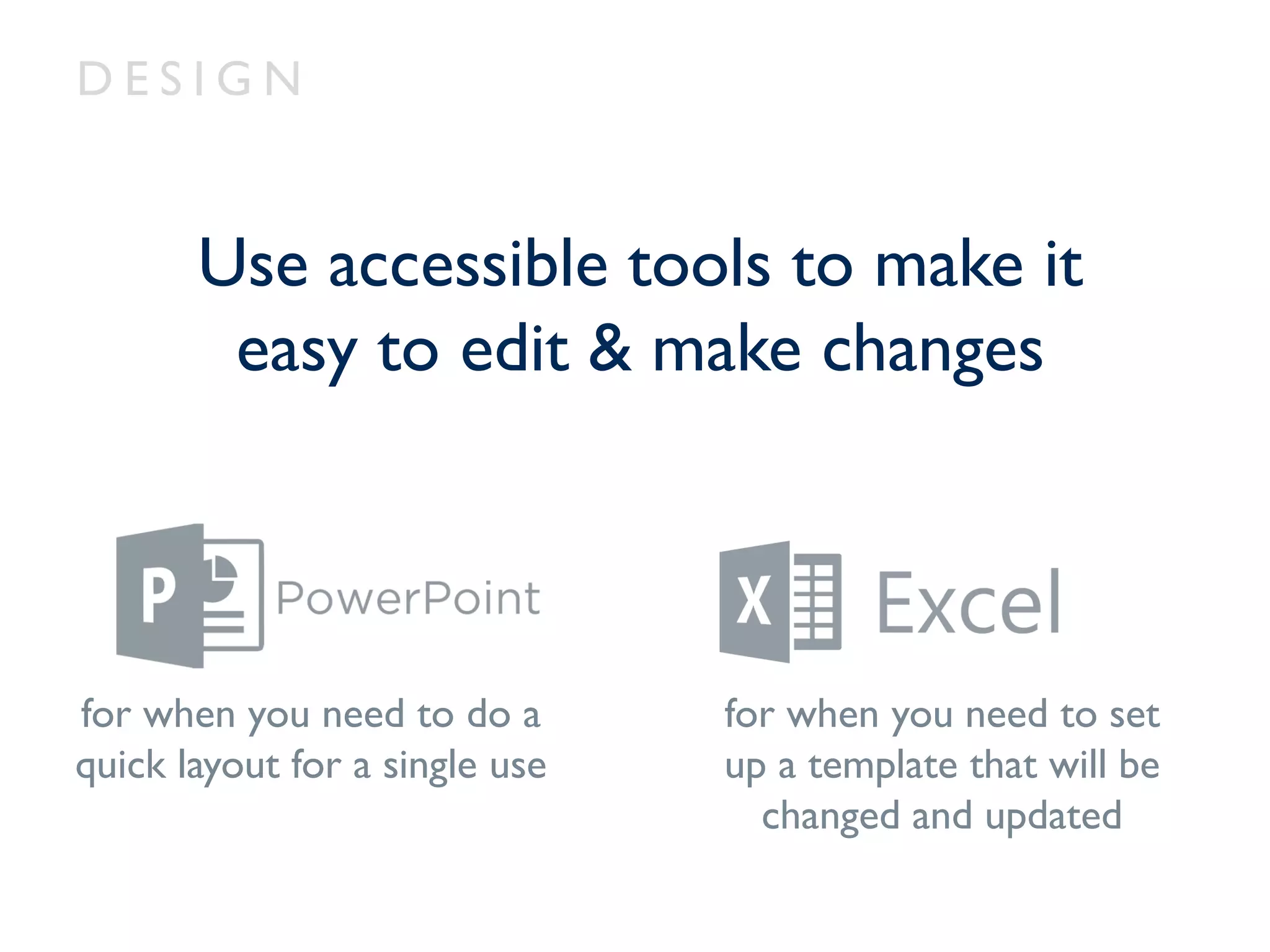 D E S I G N
Use accessible tools to make it
easy to edit & make changes
for when you need to do a
quick layout for a single use
for when you need to set
up a template that will be
changed and updated
 