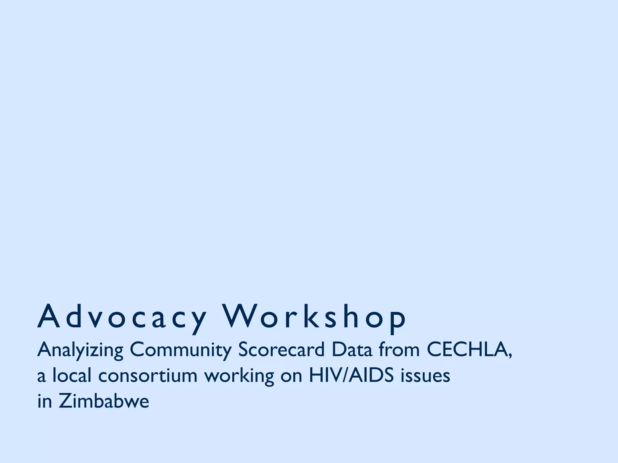Advocacy Worksh op
Analyizing Community Scorecard Data from CECHLA,
a local consortium working on HIV/AIDS issues
in Zimbabwe
 