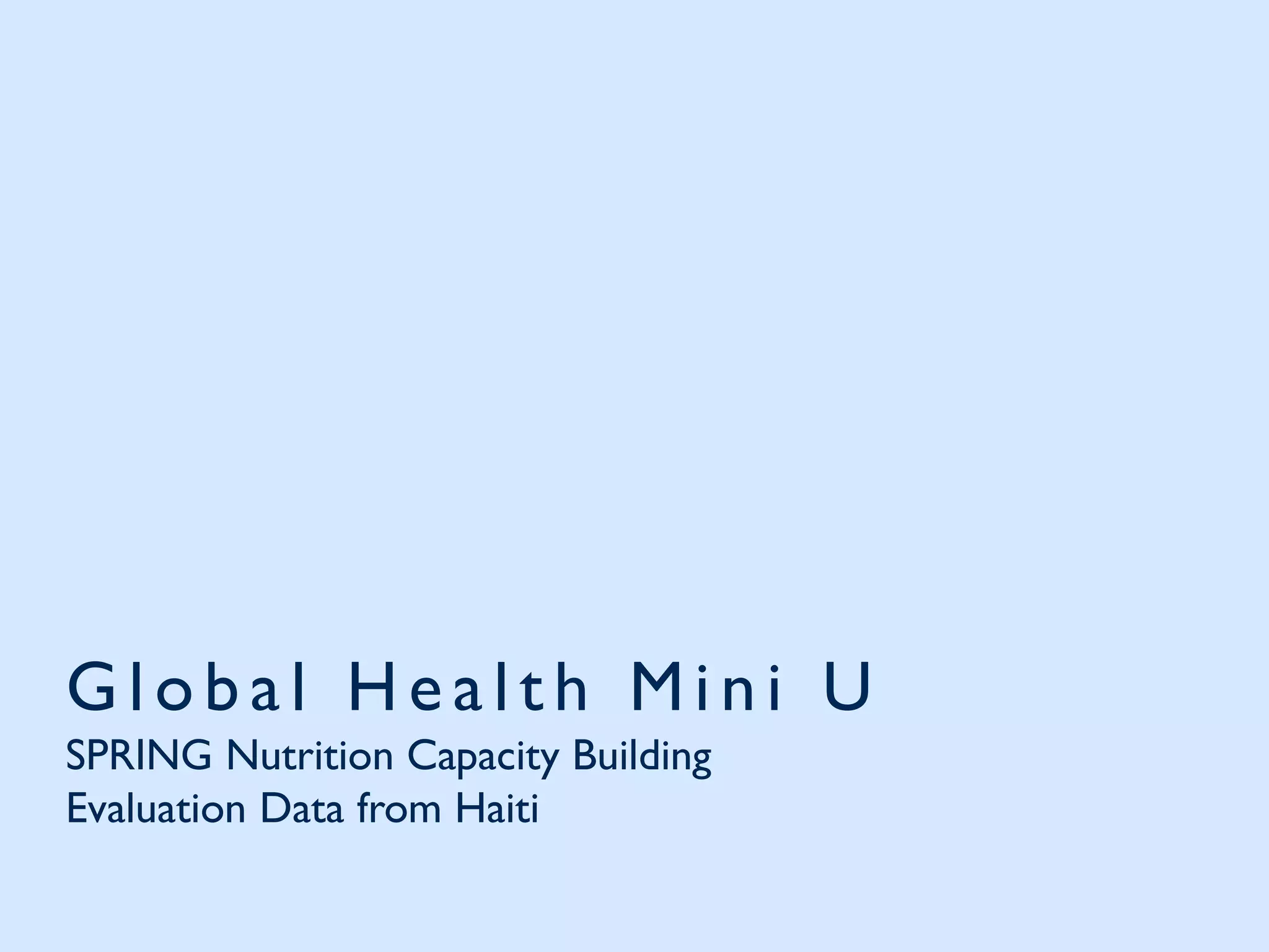G l ob al Heal t h Mi n i U
SPRING Nutrition Capacity Building
Evaluation Data from Haiti
 