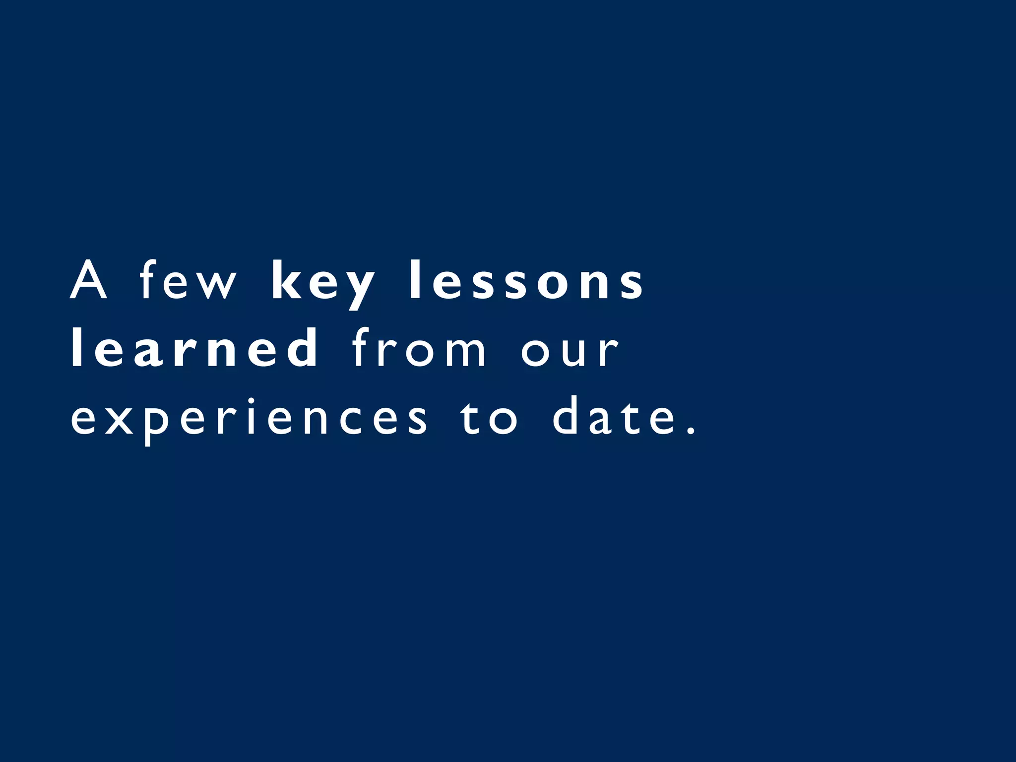 A few key lessons
learned from ou r
ex p eri en ces t o dat e .
 