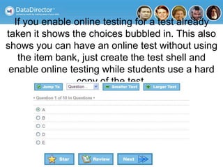 If you enable online testing for a test already
taken it shows the choices bubbled in. This also
shows you can have an online test without using
the item bank, just create the test shell and
enable online testing while students use a hard
copy of the test.
 