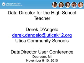Data Director for the High School
Teacher
Derek D’Angelo
derek.dangelo@uticak12.org
Utica Community Schools
DataDirector User Conference
Dearborn, MI
November 9-10, 2010
 