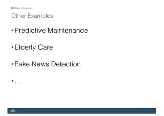 IBM Cloud & Cognitive
Other Examples
•Predictive Maintenance
•Elderly Care
•Fake News Detection
•…
 