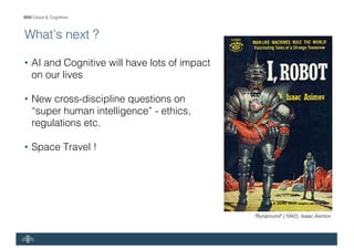 IBM Cloud & Cognitive
What’s next ?
• AI and Cognitive will have lots of impact
on our lives
• New cross-discipline questions on
“super human intelligence” - ethics,
regulations etc.
• Space Travel !
"Runaround" (1942), Isaac Asimov
 