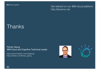 IBM Cloud & Cognitive
Florian Georg
IBM Cloud and Cognitive Technical Leader
Thanks
https://www.linkedin.com/in/fgeorg/
https://twitter.com/florian_georg
Get started on our IBM cloud platform:
http://bluemix.net
 